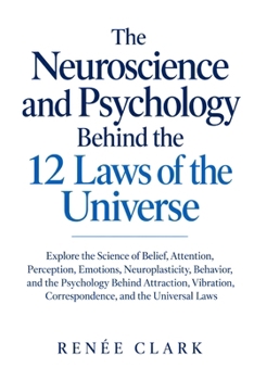 The Neuroscience and Psychology Behind the 12 Laws of the Universe: Explore the Science of Belief, Attention, Perception, Emotions, Neuroplasticity, ... Correspondence, and the Universal Laws