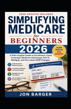 Simplifying Medicare For Beginners: A Plain-English Guide to Enrollment, Costs, Coverage, Medicare Advantage, Part D, Medigap, and the Latest Changes