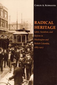 Radical Heritage: Labor, Socialism and Reform in Washington and British Columbia, 1885-1971 (The Emil and Kathleen Sick Lecture Book Series in Weste) - Book  of the Emil and Kathleen Sick Series in Western History and Biography