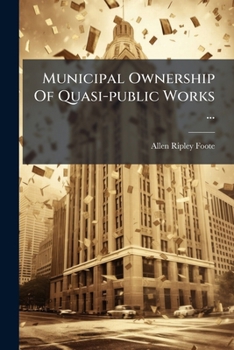 Municipal Ownership Of Quasi-public Works ...: Read Before The Washington (d.c.) Branch Of The American Economic Association, February 2, 1891...