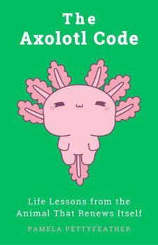 The Axolotl Code: Life Lessons from the Animal That Renews Itself (The Animal Code Series)