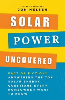 Paperback Solar Power Uncovered: Fact or Fiction? Answering the Top Solar Energy Questions Every Homeowner Want to Know Book