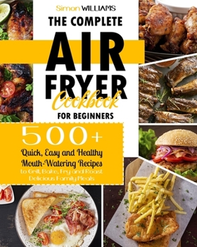 Paperback The Complete Air Fryer Cookbook for Beginners: 500+ Quick, Easy and Healthy Mouth-Watering Recipes to Grill, Bake, Fry and Roast Delicious Family Meal Book