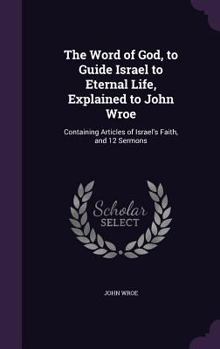 Hardcover The Word of God, to Guide Israel to Eternal Life, Explained to John Wroe: Containing Articles of Israel's Faith, and 12 Sermons Book