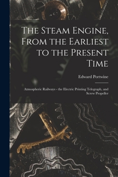 Paperback The Steam Engine, From the Earliest to the Present Time: Atmospheric Railways - the Electric Printing Telegraph, and Screw Propeller Book