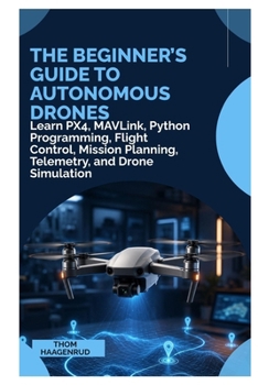 The Beginner’s Guide to Autonomous Drones: Learn PX4, MAVLink, Python Programming, Flight Control, Mission Planning, Telemetry, and Drone Simulation
