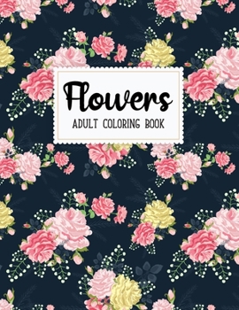 Flowers Coloring Book: An Adult Coloring Book with Flower Collection,Bouquets, Wreaths, Swirls, Floral, Patterns, Decorations, Inspirational Designs, Stress Relieving Floral Designs for Relaxation
