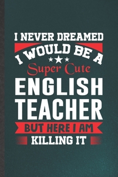 Paperback I Never Dreamed I Would Be a Super Cute English Teacher but Here I Am Killing It: English Teacher Lined Notebook, Practical Dad Mom Gift, Fashionable Book