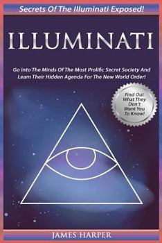 Paperback Illuminati: Secrets Of The Illuminati Exposed! Go Into The Minds Of The Most Prolific Secret Society And Learn Their Hidden Agenda Book