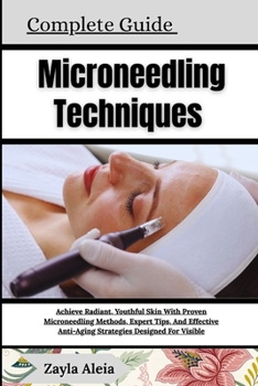 Complete Guide To Microneedling Techniques: Achieve Radiant, Youthful Skin With Proven Microneedling Methods, Expert Tips, And Effective Anti-Aging St
