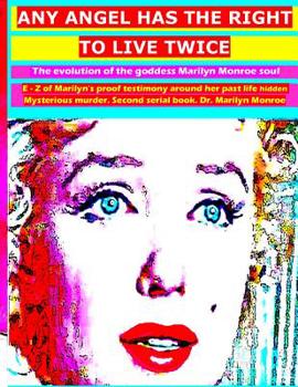 Any angel has the right to live twice: The evolution of the goddess Marilyn Monroe soul. E - Z of Marilyn's proof testimony around her past life hidden Mysterious murder. Second serial book. Dr. Maril