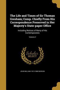 Paperback The Life and Times of Sir Thomas Gresham; Comp. Chiefly From His Correspondence Preserved in Her Majesty's State-paper Office: Including Notices of Ma Book