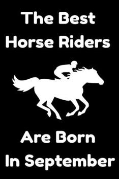 The Best Horse Riders Are Born In September : Journal Gift For Women/Men/Boss/Coworkers/Colleagues/Students/Friends, Notebook Birthday Gift for Horse ... Notebook / Journal Gift, 120 Pages, 6x9.