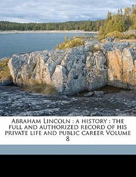 Paperback Abraham Lincoln: a history: the full and authorized record of his private life and public career Volume 8 Book
