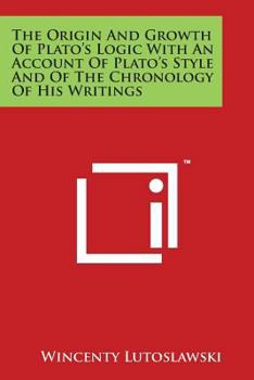 The Origin and Growth of Plato's Logic; With an Account of Plato's Style and of the Chronology of His Writings