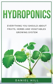 Hardcover Hydroponics: Everything You Should about Fruits, Herbs and Vegetables Growing System Book