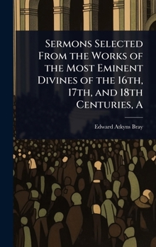 A Sermons Selected From the Works of the Most Eminent Divines of the 16th, 17th, and 18th Centuries