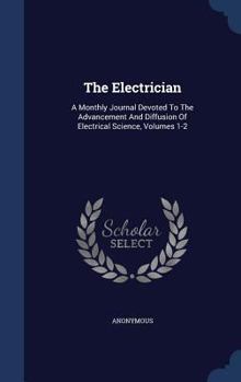 Hardcover The Electrician: A Monthly Journal Devoted To The Advancement And Diffusion Of Electrical Science, Volumes 1-2 Book