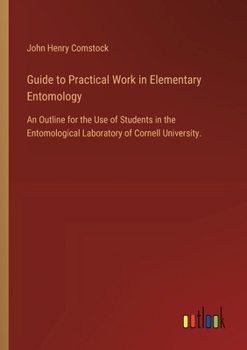 Paperback Guide to Practical Work in Elementary Entomology: An Outline for the Use of Students in the Entomological Laboratory of Cornell University. Book