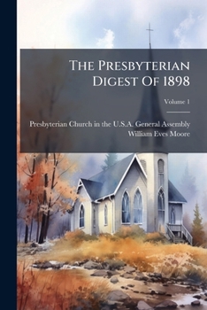 The Presbyterian Digest of 1898: A Compend of the Acts, Decisions, and Deliverances of the General Presbytery, General Synod, and General Assembly of the Presbyterian Church in the United States of Am