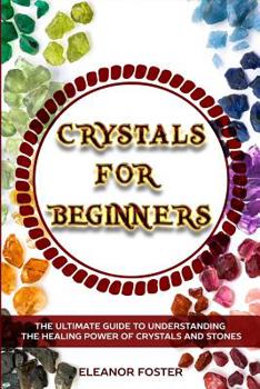 Crystals for Beginners: The Ultimate Guide to Understanding the Healing Power of Crystals and Stones