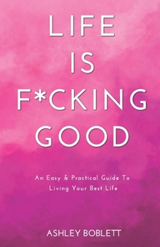 Life Is F*cking Good: An Easy & Practical Guide To Living Your Best Life