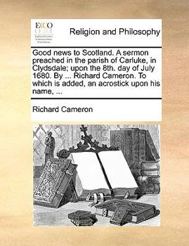 Paperback Good News to Scotland. a Sermon Preached in the Parish of Carluke, in Clydsdale; Upon the 8th. Day of July 1680. by ... Richard Cameron. to Which Is A Book