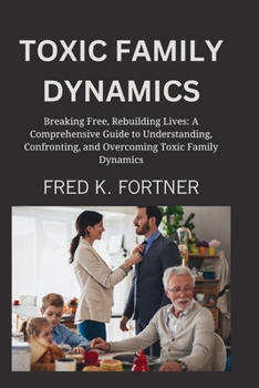 Paperback Toxic Family Dynamics: Breaking Free, Rebuilding Lives: A Comprehensive Guide to Understanding, Confronting, and Overcoming Toxic Family Dyna Book