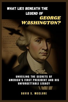 Paperback What Lies Beneath the Legend of George Washington?: Unveiling the Secrets of America's First President and His Unforgettable Legacy Book