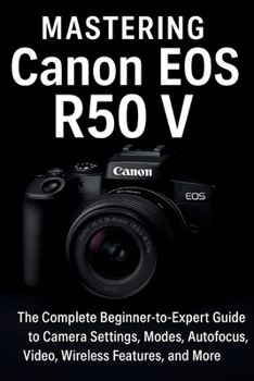Paperback Mastering Canon EOS R50 V: The Complete Beginner-to-Expert Guide to Camera Settings, Modes, Autofocus, Video, Wireless Features, and More Book