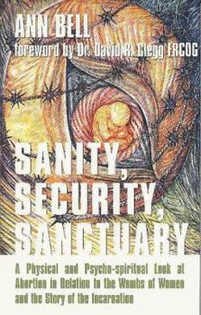Hardcover Sanity, Security, Sanctuary: A Physical and Psycho-Spiritual Look at Abortion in Relation to the Wombs of Women and the Story of the Incarnation Book