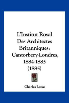 Paperback L'Institut Royal Des Architectes Britanniques: Cantorbery-Londres, 1884-1885 (1885) [French] Book