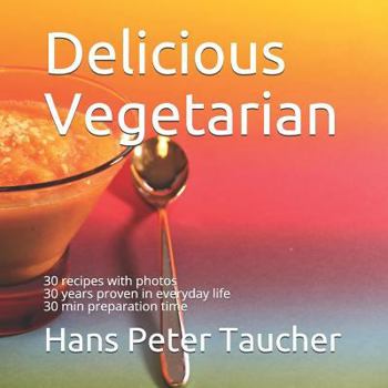 Delicious Vegetarian: 30 recipes with photos, 30 years proven in everyday life, 30 min preparation time