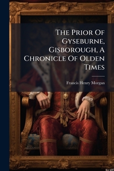The Prior Of Gyseburne, Gisborough, A Chronicle Of Olden Times...