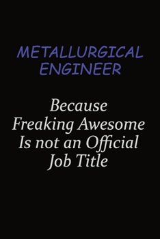 Metallurgical Engineer Because Freaking Awesome Is Not An Official Job Title: Career journal, notebook and writing journal for encouraging men, women and kids. A framework for building your career.