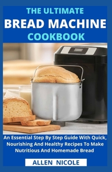 Paperback The Ultimate Bread Machine Cookbook: An Essential Step By Step Guide With Quick, Nourishing And Healthy Recipes To Make Nutritious And Homemade Bread Book