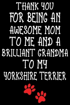 Thank You For Being An Awesome Mom To Me And A Brilliant Grandma To My Yorkshire Terrier: Yorkshire Terrier lined journal gifts For Mom. Best Dog Mom ... Yorkshire Terrier Lined Journal Gift.