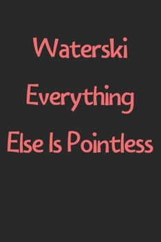 Waterski Everything Else Is Pointless: Lined Journal, 120 Pages, 6 x 9, Funny Waterski Gift Idea, Black Matte Finish (Waterski Everything Else Is Pointless Journal)