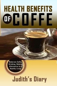 HEALTH BENEFITS OF COFFEE: Moderate Coffee Drinking, Natural Alternative to a Healthy Living