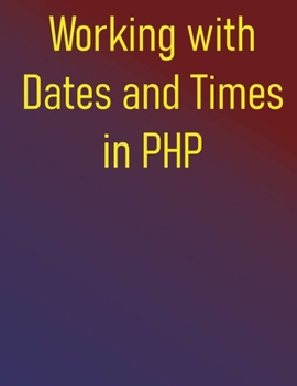 Paperback Working with Dates and Times in PHP: Your Essential Resource for PHP Date and Time Operations, from Core Concepts to Advanced Techniques Book