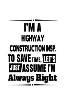 I'm A Highway Construction Insp. To Save Time, Let's Assume That I'm Always Right: Cool Highway Construction Insp. Notebook, Highway Construction ... | 6 x 9 Compact Size, 109 Blank Lined Pages
