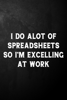 Paperback I Do Alot Of Spreadsheets So I'm Excelling At Work: Funny CPA Journal / Gag Accountant Notebook ( 6 x 9 - 110 Blank Lined Pages ) Book