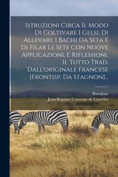 Paperback Istruzioni Circa Il Modo Di Coltivare I Gelsi, Di Allevare I Bachi Da Seta E Di Filar Le Sete Con Nuove Applicazioni, E Riflessioni, Il Tutto Trad. Da [Italian] Book