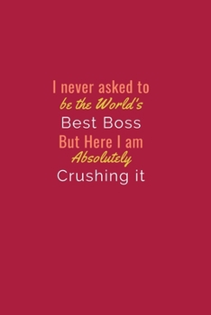 I never asked to be the World's Best Boss But Here I am Absolutely Crushing it.: Gift For Co Worker, Best Gag Gift, Work, Notebook, Journal, Diary (110 Pages, Lined , 6 x 9)