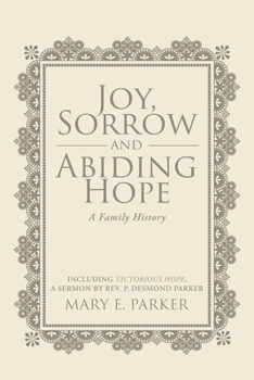 Joy, Sorrow and Abiding Hope (A Family History): Including Victorious Hope, a sermon by Rev. P. Desmond Parker