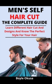 Men's Self Hair Cut: The Complete Guide: Learn Different Hair Cut Pattern And Designs And Know The Perfect Style For Your Hair