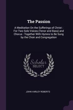 Paperback The Passion: A Meditation On the Sufferings of Christ: For Two Solo Voices (Tenor and Bass) and Chorus: Together With Hymns to Be S Book