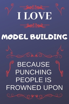 I Love Model Building Because Punching People Is Frowned Upon: Perfect Model Building Gag Gift | Blank Lined Notebook Journal | 120 Pages 6 x 9 Format | Office Humour and Banter