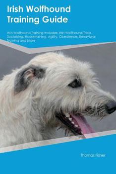 Paperback Irish Wolfhound Training Guide Irish Wolfhound Training Includes: Irish Wolfhound Tricks, Socializing, Housetraining, Agility, Obedience, Behavioral T Book