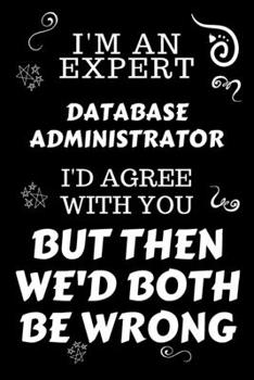 Paperback I'm An Expert Database Administrator I'd Agree With You But Then We'd Both Be Wrong: Perfect Gag Gift For An Expert Database Administrator - Blank Lin Book
